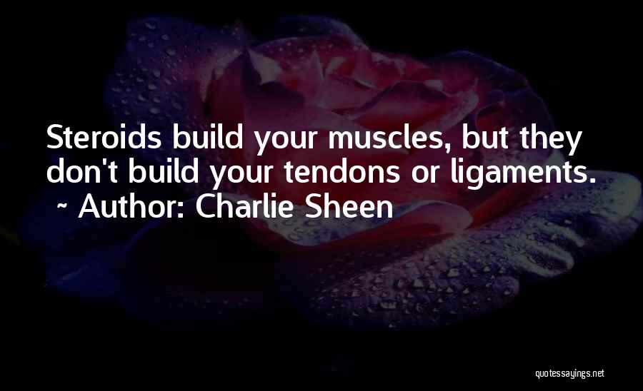 Charlie Sheen Quotes: Steroids Build Your Muscles, But They Don't Build Your Tendons Or Ligaments.