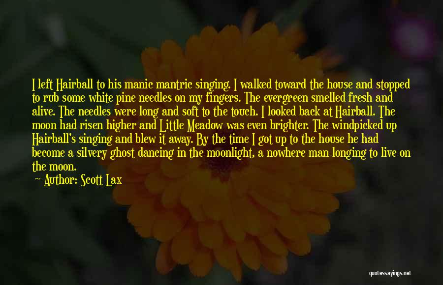Scott Lax Quotes: I Left Hairball To His Manic Mantric Singing. I Walked Toward The House And Stopped To Rub Some White Pine