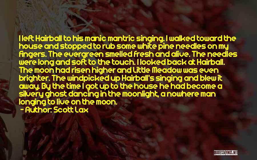 Scott Lax Quotes: I Left Hairball To His Manic Mantric Singing. I Walked Toward The House And Stopped To Rub Some White Pine