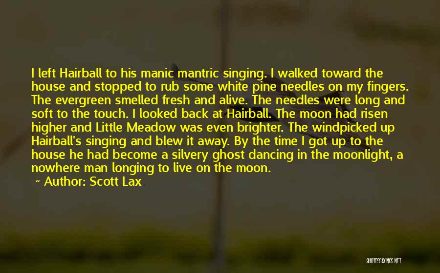 Scott Lax Quotes: I Left Hairball To His Manic Mantric Singing. I Walked Toward The House And Stopped To Rub Some White Pine