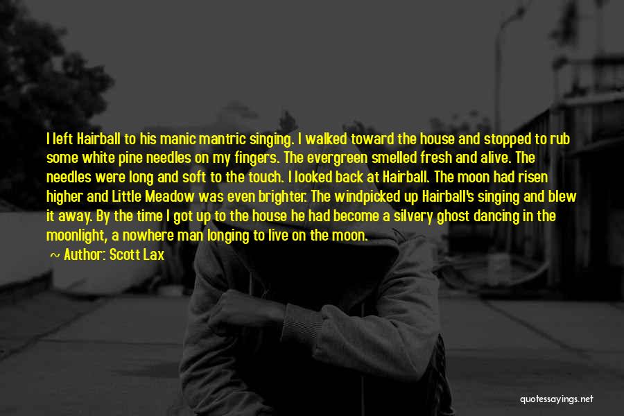 Scott Lax Quotes: I Left Hairball To His Manic Mantric Singing. I Walked Toward The House And Stopped To Rub Some White Pine