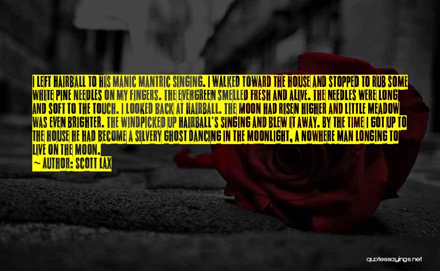 Scott Lax Quotes: I Left Hairball To His Manic Mantric Singing. I Walked Toward The House And Stopped To Rub Some White Pine