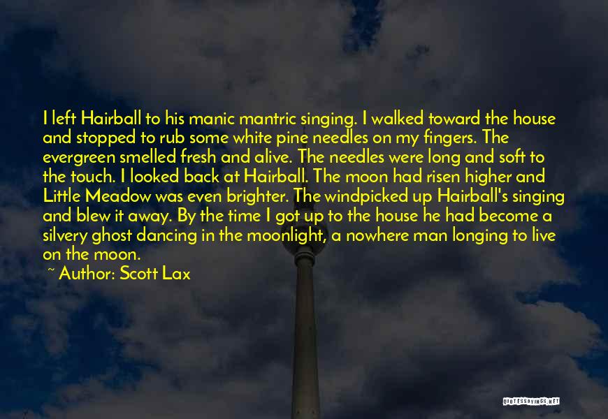 Scott Lax Quotes: I Left Hairball To His Manic Mantric Singing. I Walked Toward The House And Stopped To Rub Some White Pine