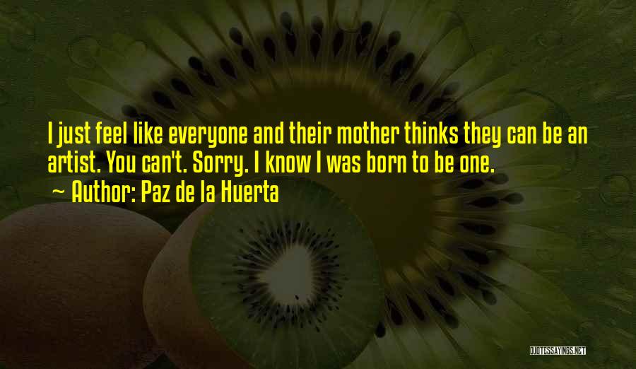 Paz De La Huerta Quotes: I Just Feel Like Everyone And Their Mother Thinks They Can Be An Artist. You Can't. Sorry. I Know I