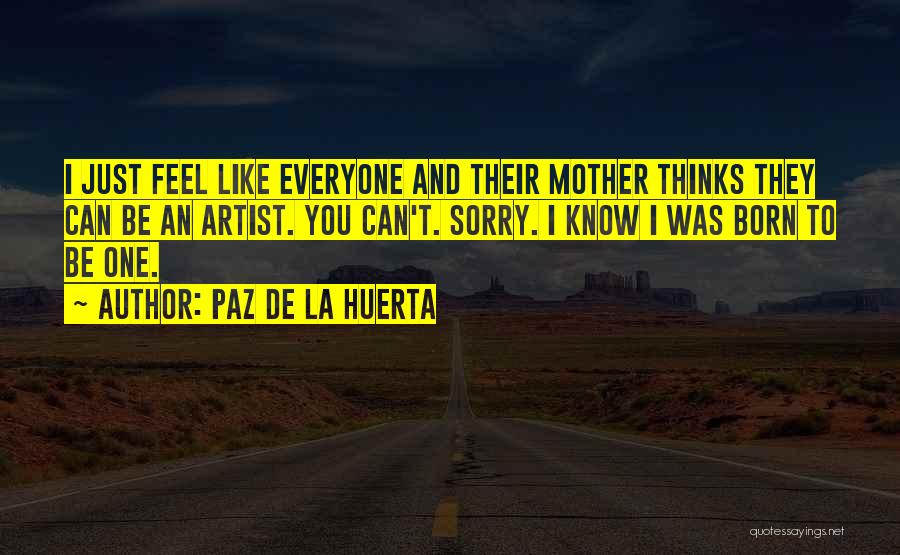 Paz De La Huerta Quotes: I Just Feel Like Everyone And Their Mother Thinks They Can Be An Artist. You Can't. Sorry. I Know I