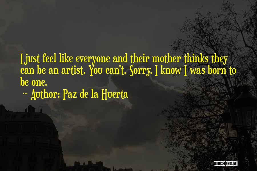 Paz De La Huerta Quotes: I Just Feel Like Everyone And Their Mother Thinks They Can Be An Artist. You Can't. Sorry. I Know I