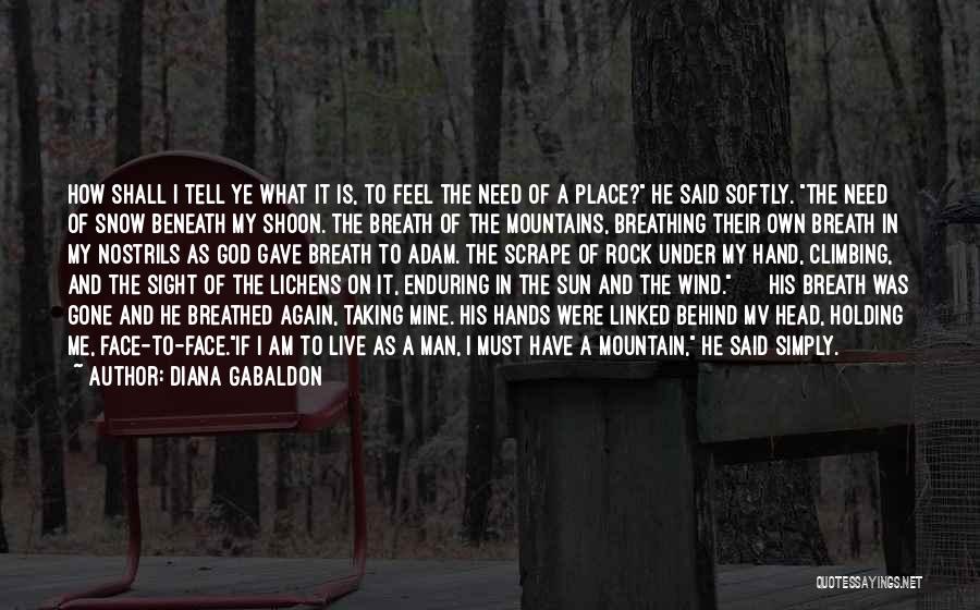 Diana Gabaldon Quotes: How Shall I Tell Ye What It Is, To Feel The Need Of A Place? He Said Softly. The Need