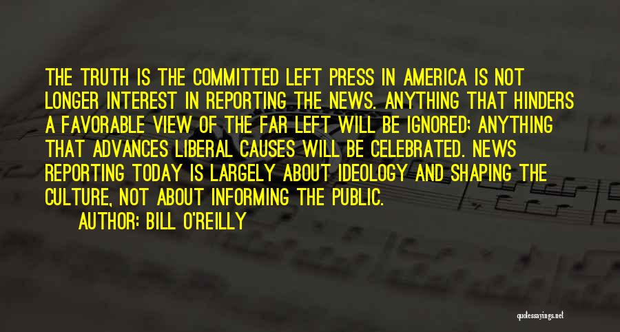 Bill O'Reilly Quotes: The Truth Is The Committed Left Press In America Is Not Longer Interest In Reporting The News. Anything That Hinders