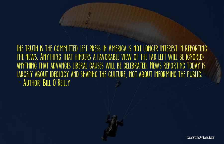 Bill O'Reilly Quotes: The Truth Is The Committed Left Press In America Is Not Longer Interest In Reporting The News. Anything That Hinders