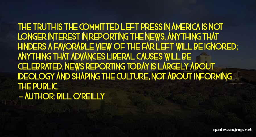 Bill O'Reilly Quotes: The Truth Is The Committed Left Press In America Is Not Longer Interest In Reporting The News. Anything That Hinders