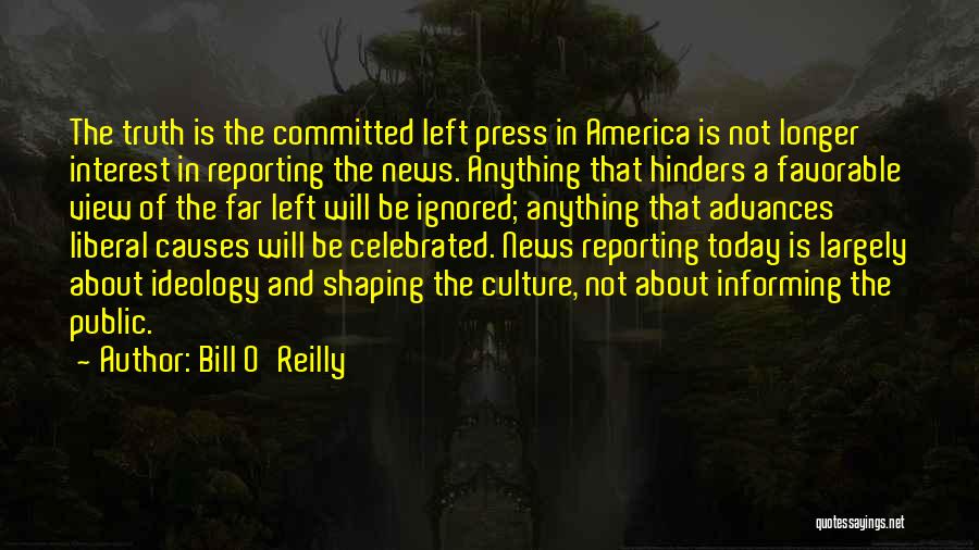 Bill O'Reilly Quotes: The Truth Is The Committed Left Press In America Is Not Longer Interest In Reporting The News. Anything That Hinders