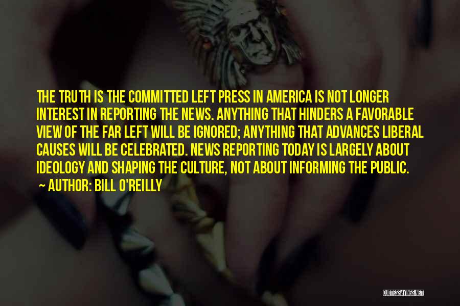 Bill O'Reilly Quotes: The Truth Is The Committed Left Press In America Is Not Longer Interest In Reporting The News. Anything That Hinders