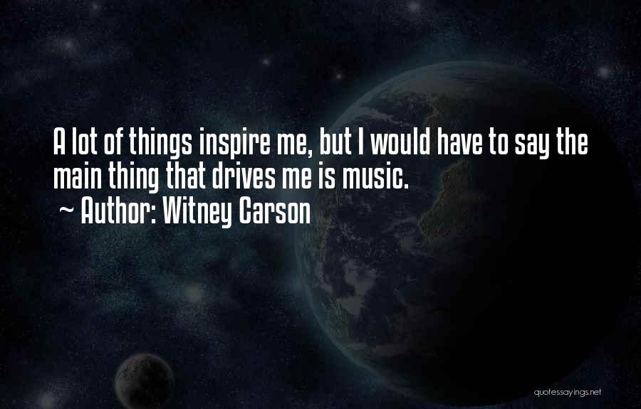 Witney Carson Quotes: A Lot Of Things Inspire Me, But I Would Have To Say The Main Thing That Drives Me Is Music.