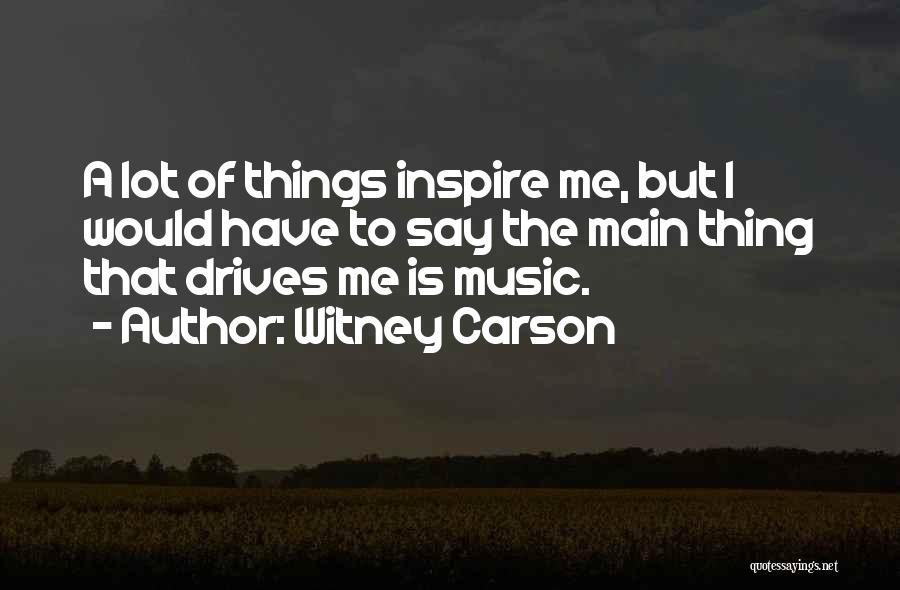 Witney Carson Quotes: A Lot Of Things Inspire Me, But I Would Have To Say The Main Thing That Drives Me Is Music.