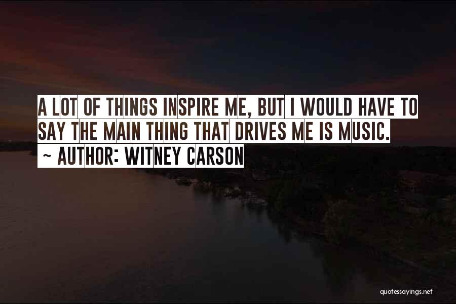 Witney Carson Quotes: A Lot Of Things Inspire Me, But I Would Have To Say The Main Thing That Drives Me Is Music.