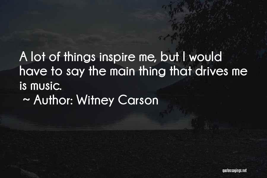Witney Carson Quotes: A Lot Of Things Inspire Me, But I Would Have To Say The Main Thing That Drives Me Is Music.