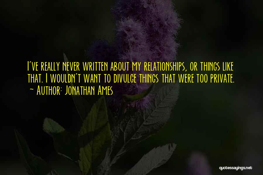 Jonathan Ames Quotes: I've Really Never Written About My Relationships, Or Things Like That. I Wouldn't Want To Divulge Things That Were Too