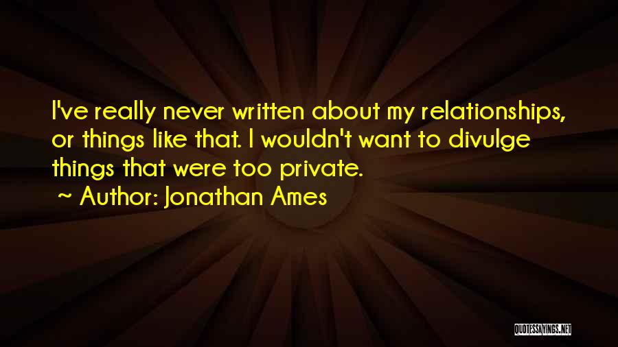Jonathan Ames Quotes: I've Really Never Written About My Relationships, Or Things Like That. I Wouldn't Want To Divulge Things That Were Too