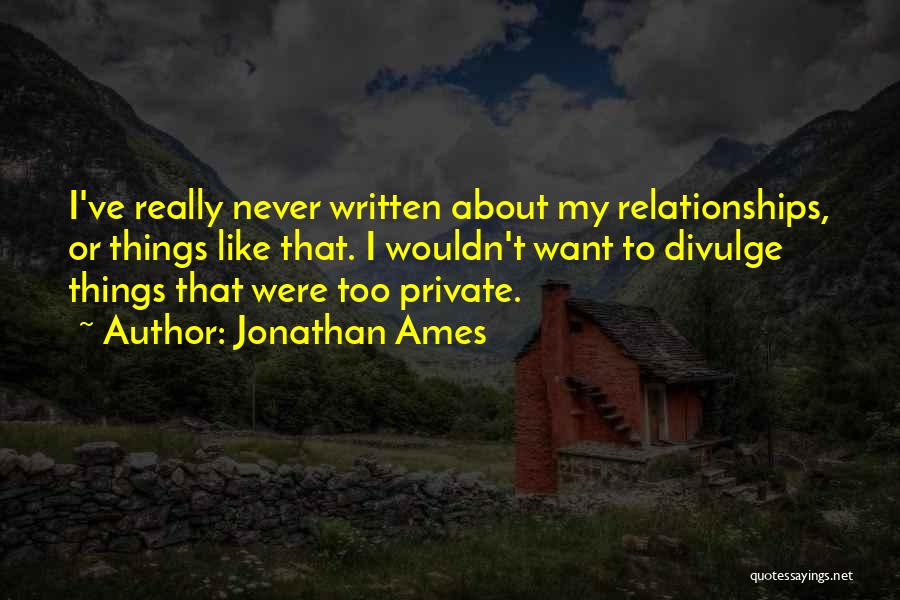 Jonathan Ames Quotes: I've Really Never Written About My Relationships, Or Things Like That. I Wouldn't Want To Divulge Things That Were Too