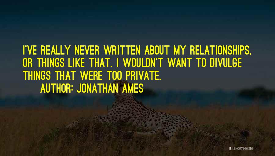 Jonathan Ames Quotes: I've Really Never Written About My Relationships, Or Things Like That. I Wouldn't Want To Divulge Things That Were Too