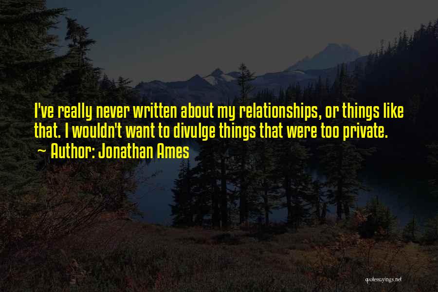 Jonathan Ames Quotes: I've Really Never Written About My Relationships, Or Things Like That. I Wouldn't Want To Divulge Things That Were Too