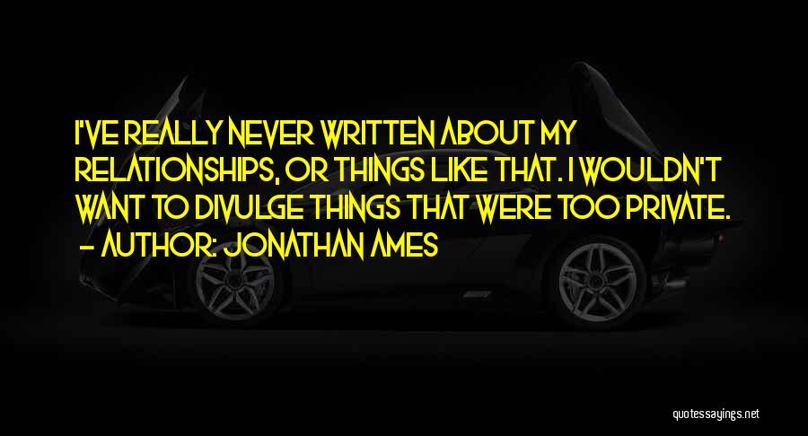 Jonathan Ames Quotes: I've Really Never Written About My Relationships, Or Things Like That. I Wouldn't Want To Divulge Things That Were Too