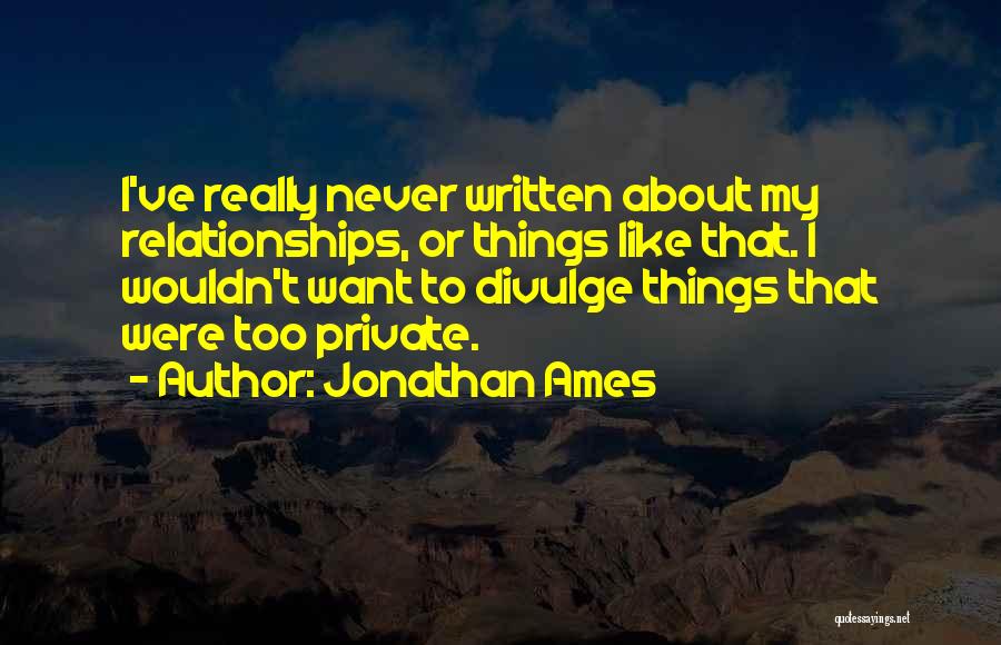 Jonathan Ames Quotes: I've Really Never Written About My Relationships, Or Things Like That. I Wouldn't Want To Divulge Things That Were Too