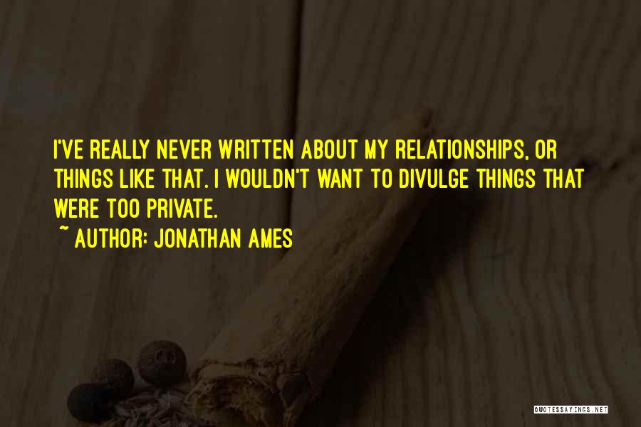 Jonathan Ames Quotes: I've Really Never Written About My Relationships, Or Things Like That. I Wouldn't Want To Divulge Things That Were Too