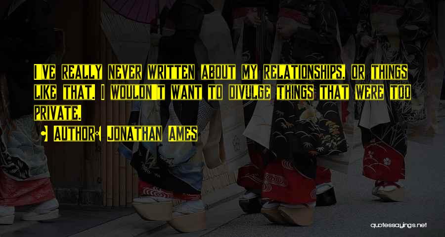 Jonathan Ames Quotes: I've Really Never Written About My Relationships, Or Things Like That. I Wouldn't Want To Divulge Things That Were Too