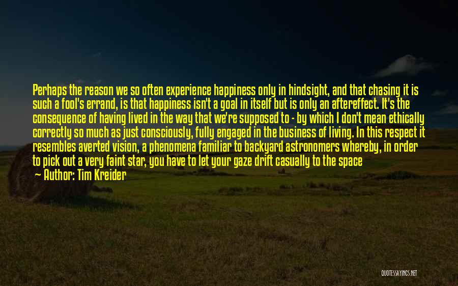 Tim Kreider Quotes: Perhaps The Reason We So Often Experience Happiness Only In Hindsight, And That Chasing It Is Such A Fool's Errand,