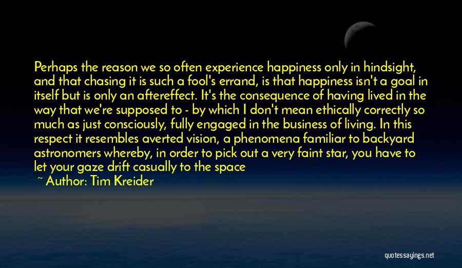 Tim Kreider Quotes: Perhaps The Reason We So Often Experience Happiness Only In Hindsight, And That Chasing It Is Such A Fool's Errand,