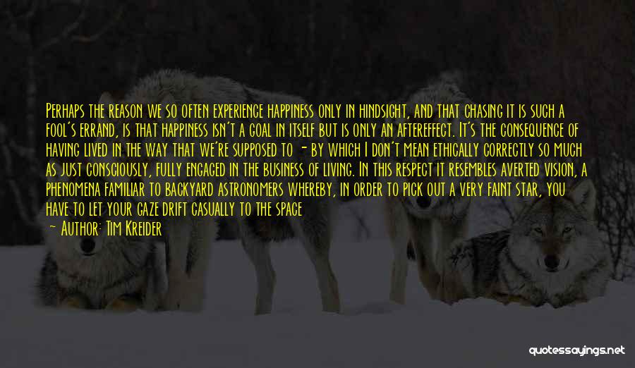 Tim Kreider Quotes: Perhaps The Reason We So Often Experience Happiness Only In Hindsight, And That Chasing It Is Such A Fool's Errand,