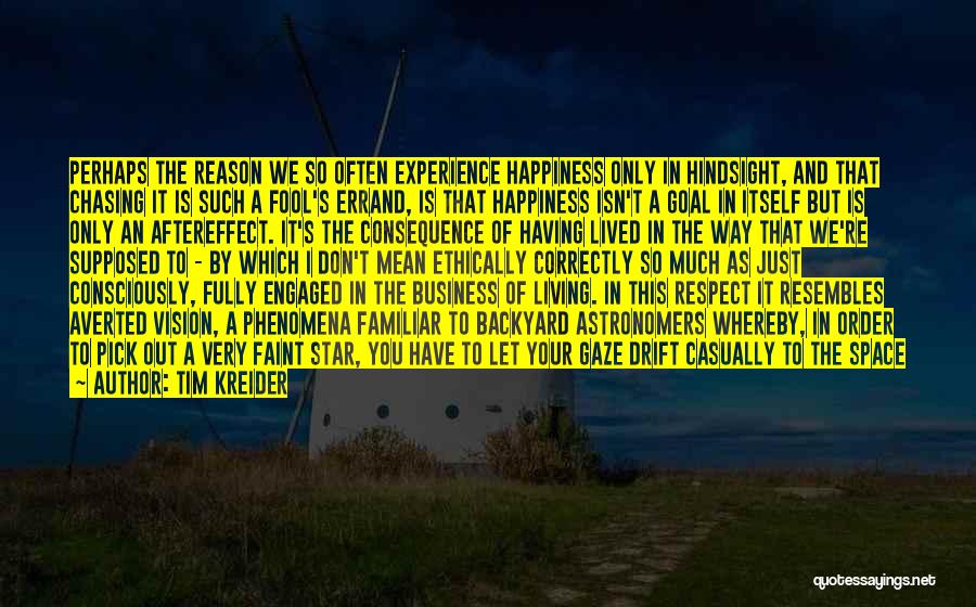 Tim Kreider Quotes: Perhaps The Reason We So Often Experience Happiness Only In Hindsight, And That Chasing It Is Such A Fool's Errand,