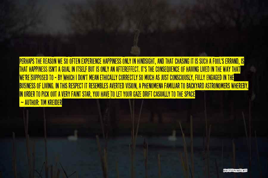 Tim Kreider Quotes: Perhaps The Reason We So Often Experience Happiness Only In Hindsight, And That Chasing It Is Such A Fool's Errand,