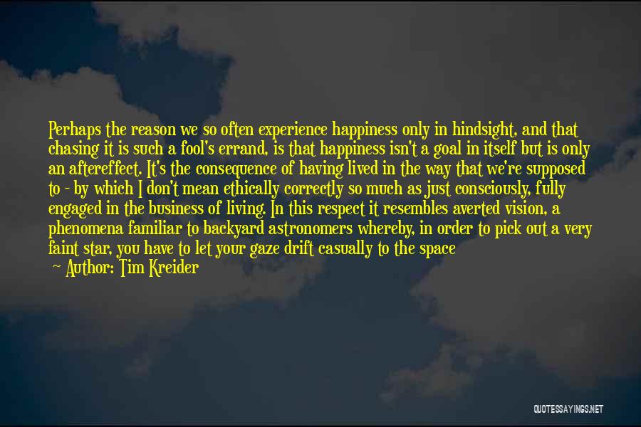 Tim Kreider Quotes: Perhaps The Reason We So Often Experience Happiness Only In Hindsight, And That Chasing It Is Such A Fool's Errand,