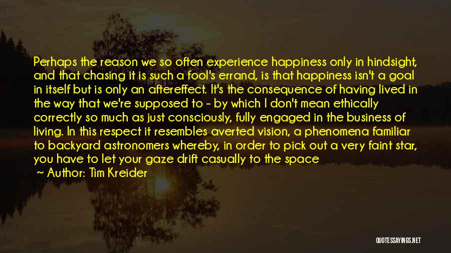 Tim Kreider Quotes: Perhaps The Reason We So Often Experience Happiness Only In Hindsight, And That Chasing It Is Such A Fool's Errand,