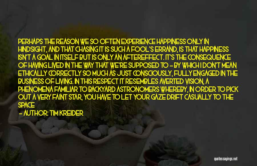 Tim Kreider Quotes: Perhaps The Reason We So Often Experience Happiness Only In Hindsight, And That Chasing It Is Such A Fool's Errand,