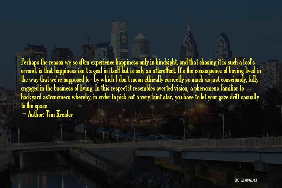 Tim Kreider Quotes: Perhaps The Reason We So Often Experience Happiness Only In Hindsight, And That Chasing It Is Such A Fool's Errand,