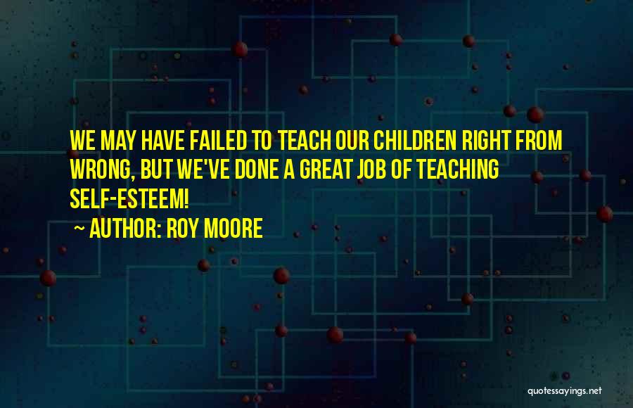 Roy Moore Quotes: We May Have Failed To Teach Our Children Right From Wrong, But We've Done A Great Job Of Teaching Self-esteem!