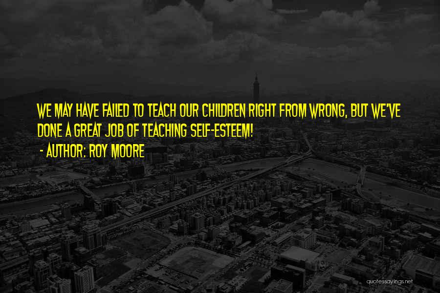 Roy Moore Quotes: We May Have Failed To Teach Our Children Right From Wrong, But We've Done A Great Job Of Teaching Self-esteem!