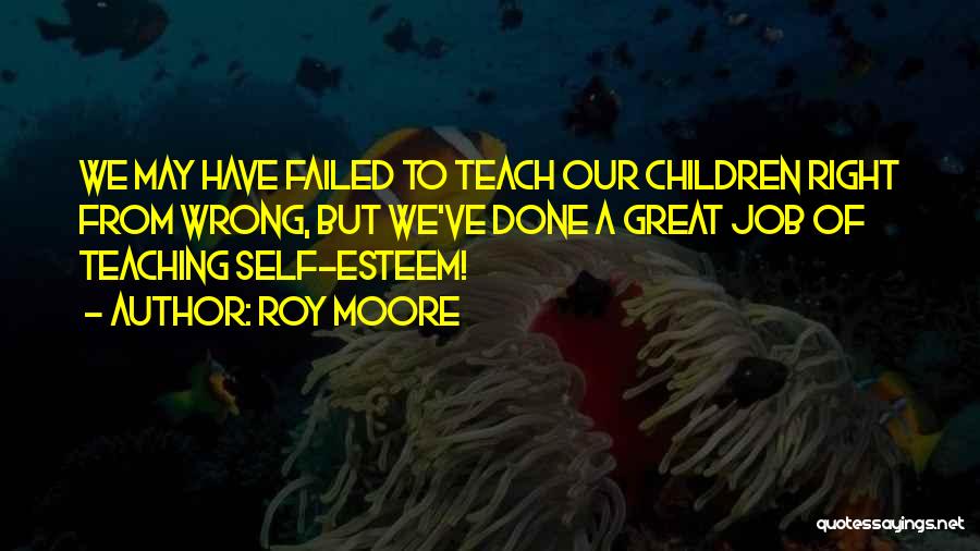 Roy Moore Quotes: We May Have Failed To Teach Our Children Right From Wrong, But We've Done A Great Job Of Teaching Self-esteem!