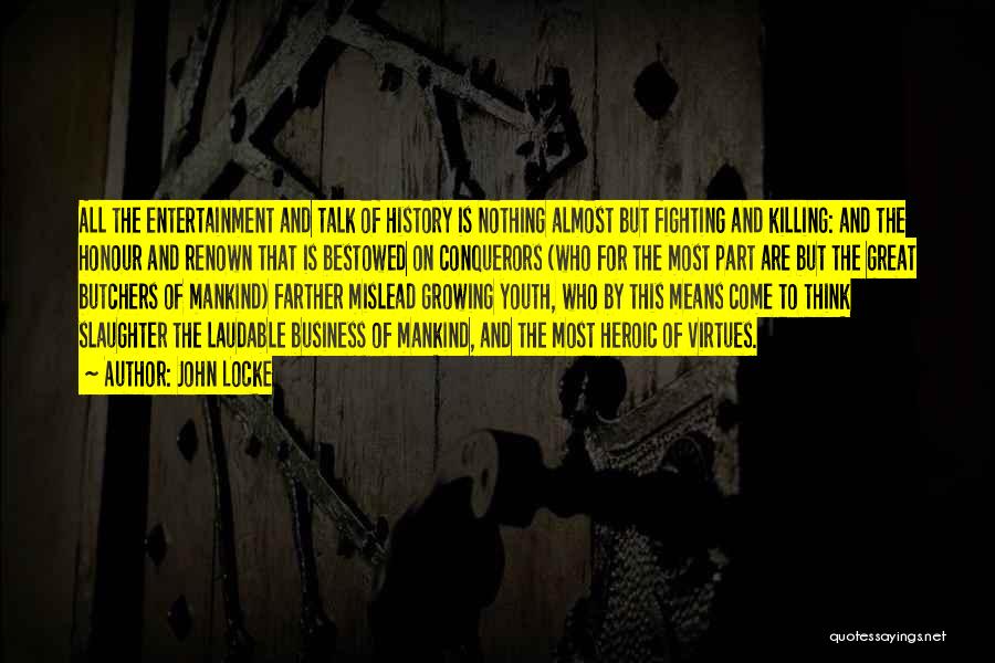 John Locke Quotes: All The Entertainment And Talk Of History Is Nothing Almost But Fighting And Killing: And The Honour And Renown That