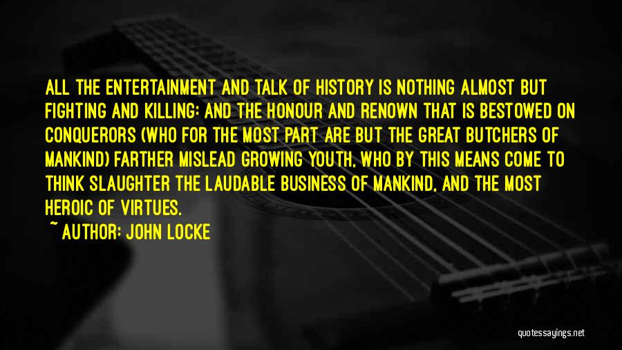 John Locke Quotes: All The Entertainment And Talk Of History Is Nothing Almost But Fighting And Killing: And The Honour And Renown That