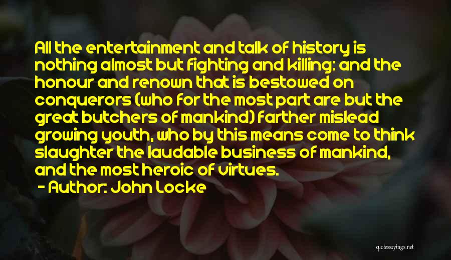 John Locke Quotes: All The Entertainment And Talk Of History Is Nothing Almost But Fighting And Killing: And The Honour And Renown That