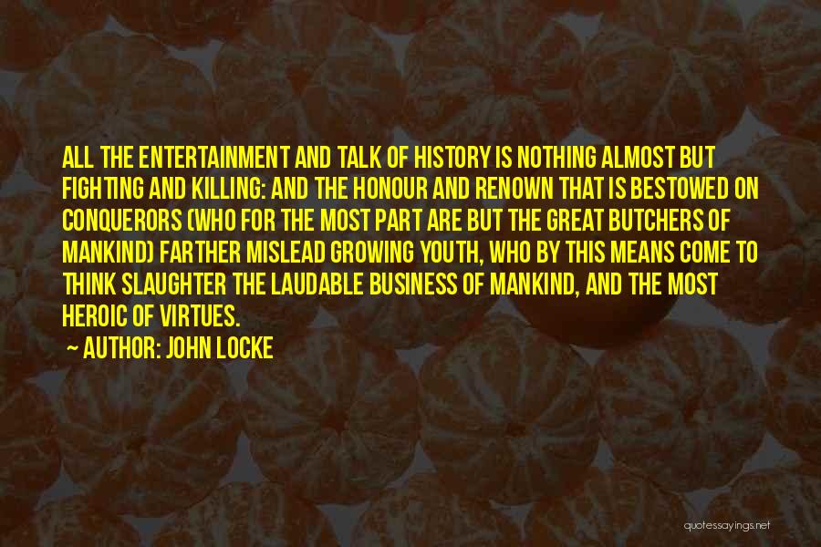 John Locke Quotes: All The Entertainment And Talk Of History Is Nothing Almost But Fighting And Killing: And The Honour And Renown That