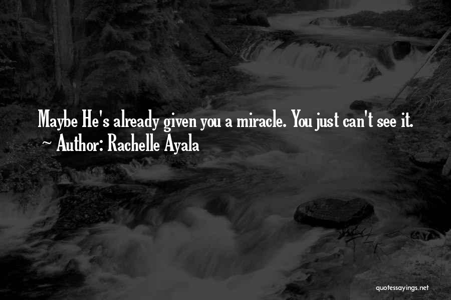 Rachelle Ayala Quotes: Maybe He's Already Given You A Miracle. You Just Can't See It.