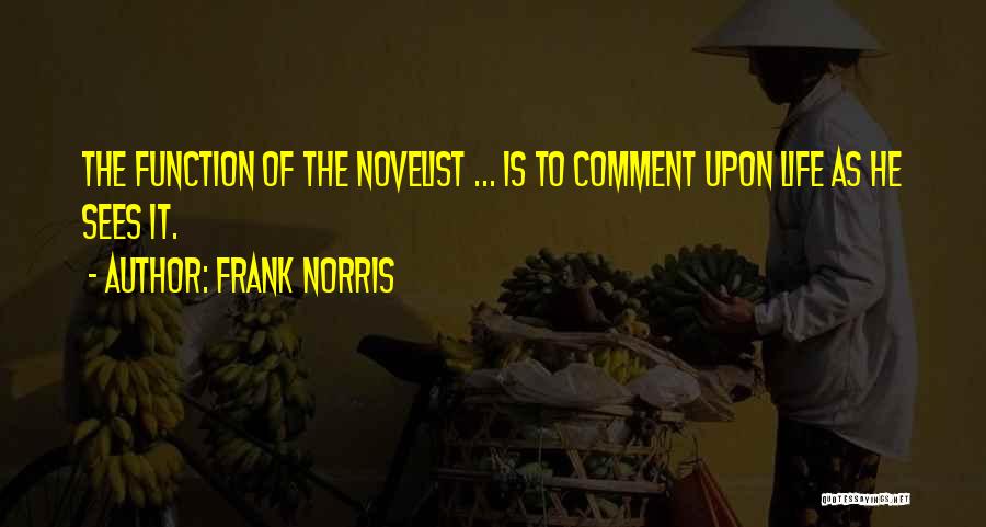 Frank Norris Quotes: The Function Of The Novelist ... Is To Comment Upon Life As He Sees It.