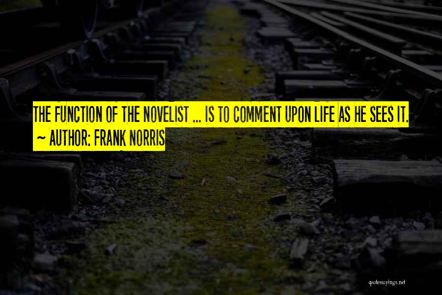 Frank Norris Quotes: The Function Of The Novelist ... Is To Comment Upon Life As He Sees It.