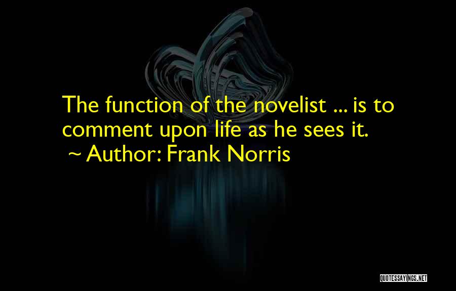 Frank Norris Quotes: The Function Of The Novelist ... Is To Comment Upon Life As He Sees It.