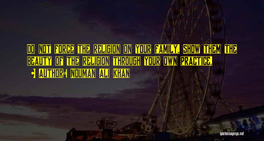 Nouman Ali Khan Quotes: Do Not Force The Religion On Your Family. Show Them The Beauty Of The Religion Through Your Own Practice.